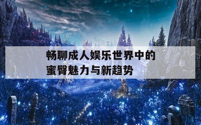 畅聊成人娱乐世界中的蜜臀魅力与新趋势