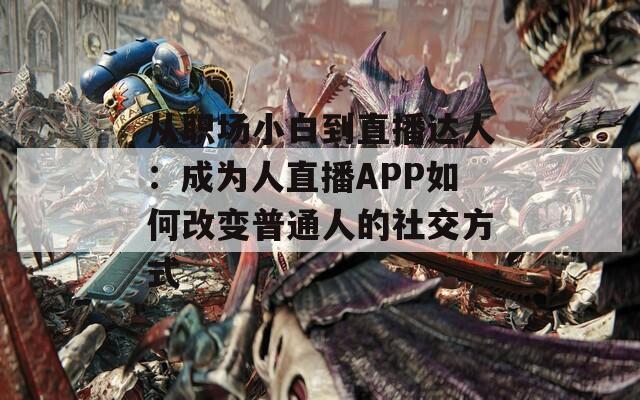 从职场小白到直播达人：成为人直播APP如何改变普通人的社交方式