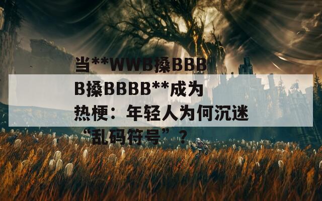 当**WWB搡BBBB搡BBBB**成为热梗：年轻人为何沉迷“乱码符号”？