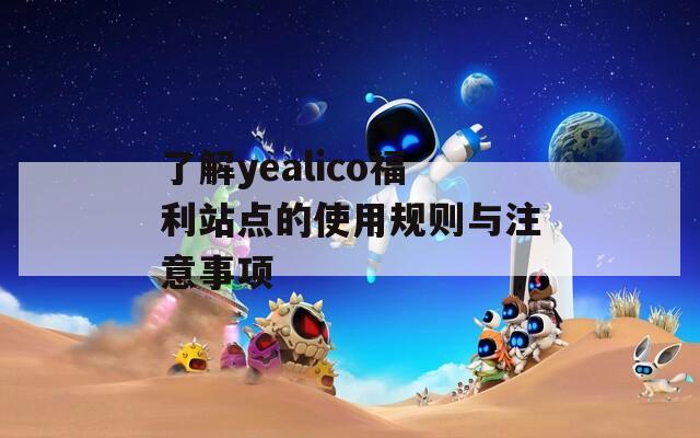 了解yealico福利站点的使用规则与注意事项