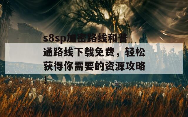 s8sp加密路线和普通路线下载免费，轻松获得你需要的资源攻略！