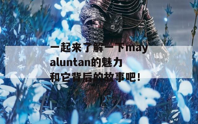 一起来了解一下mayaluntan的魅力和它背后的故事吧！