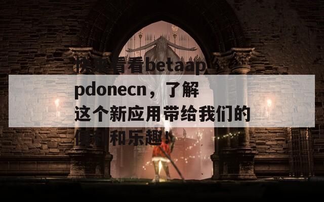 快来看看betaappdonecn，了解这个新应用带给我们的便利和乐趣！