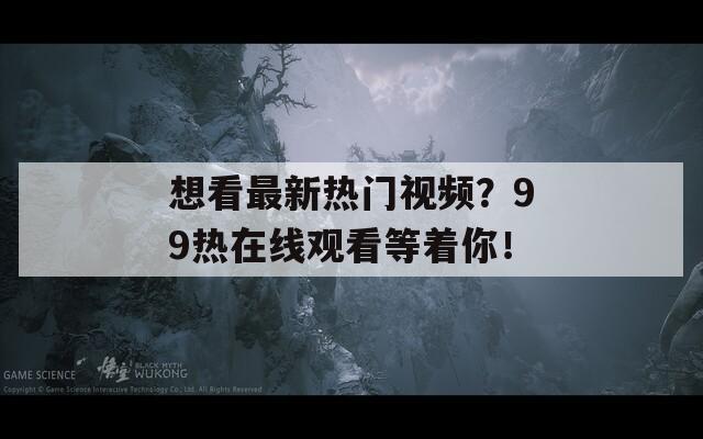 想看最新热门视频？99热在线观看等着你！