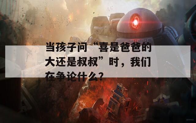 当孩子问“喜是爸爸的大还是叔叔”时，我们在争论什么？