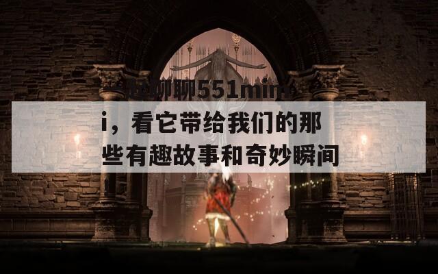 一起聊聊551mimi，看它带给我们的那些有趣故事和奇妙瞬间！