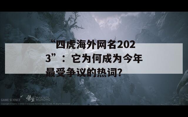 “四虎海外网名2023”：它为何成为今年最受争议的热词？