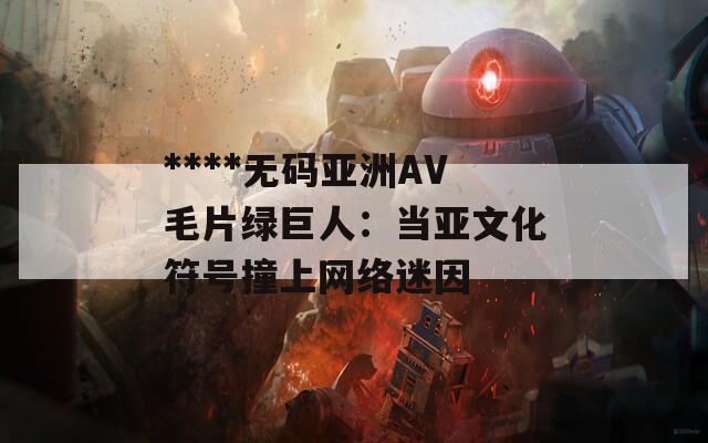 ****无码亚洲AV毛片绿巨人：当亚文化符号撞上网络迷因