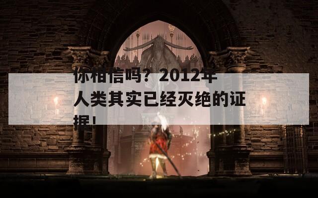 你相信吗？2012年人类其实已经灭绝的证据！