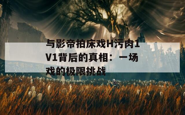 与影帝拍床戏H污肉1V1背后的真相：一场戏的极限挑战