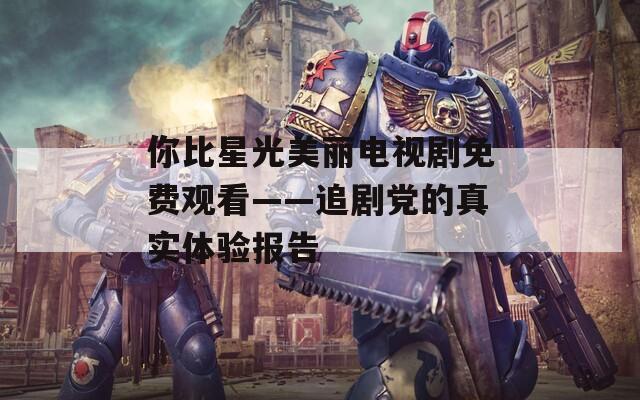 你比星光美丽电视剧免费观看——追剧党的真实体验报告