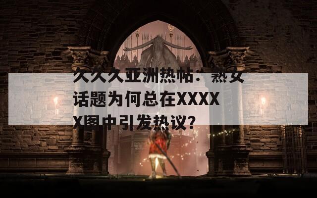 久久久亚洲热帖：熟女话题为何总在XXXXX图中引发热议？