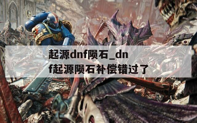 起源dnf陨石_dnf起源陨石补偿错过了