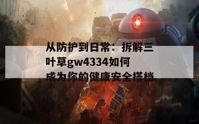 从防护到日常：拆解三叶草gw4334如何成为你的健康安全搭档