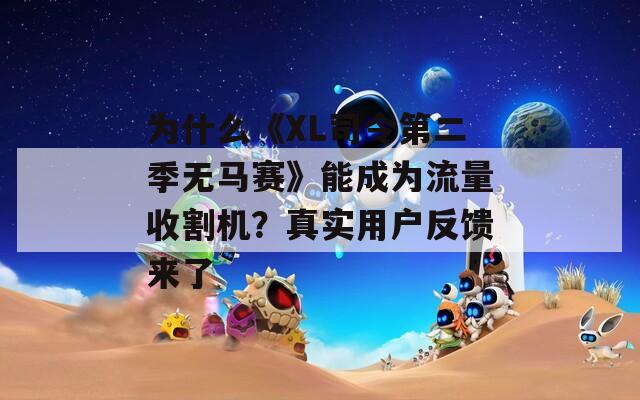 为什么《XL司令第二季无马赛》能成为流量收割机？真实用户反馈来了