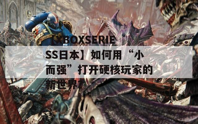 【XBOXSERIESS日本】如何用“小而强”打开硬核玩家的新世界？