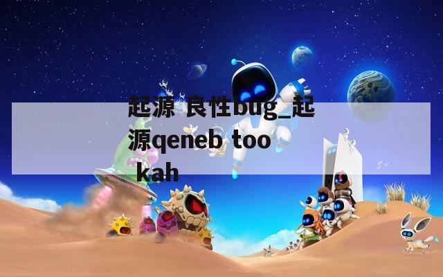 起源 良性bug_起源qeneb too kah