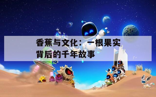 香蕉与文化：一根果实背后的千年故事