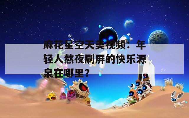 麻花星空天美视频：年轻人熬夜刷屏的快乐源泉在哪里？