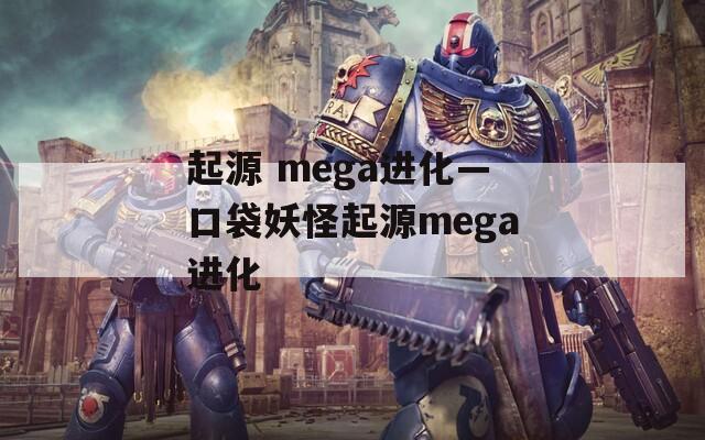 起源 mega进化—口袋妖怪起源mega进化