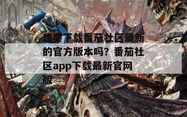 想要下载番茄社区最新的官方版本吗？番茄社区app下载最新官网版