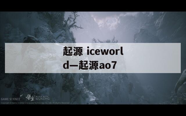 起源 iceworld—起源ao7