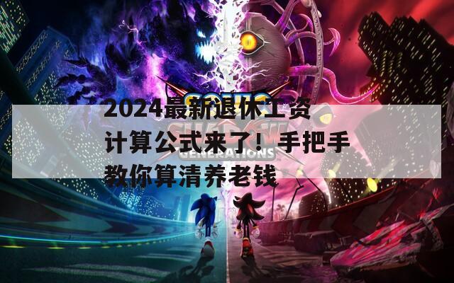 2024最新退休工资计算公式来了！手把手教你算清养老钱