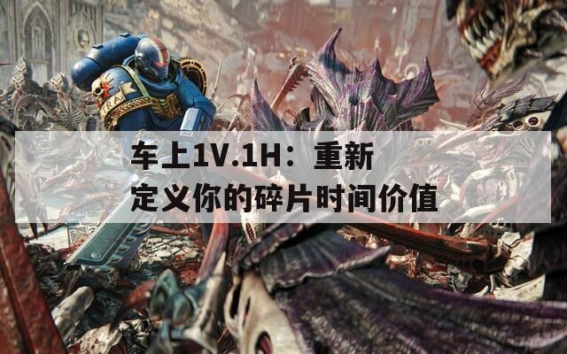 车上1V.1H：重新定义你的碎片时间价值