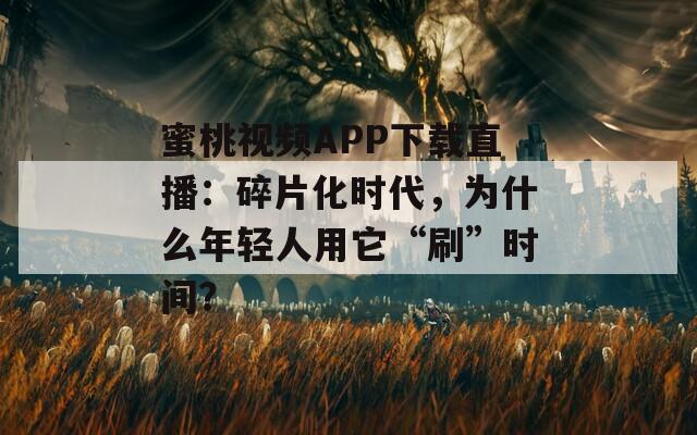 蜜桃视频APP下载直播：碎片化时代，为什么年轻人用它“刷”时间？