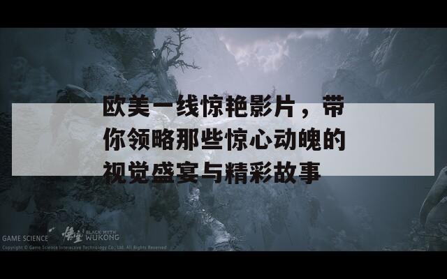 欧美一线惊艳影片，带你领略那些惊心动魄的视觉盛宴与精彩故事