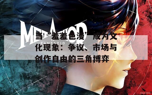 当“羞羞色漫”成为文化现象：争议、市场与创作自由的三角博弈