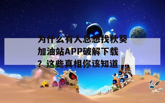 为什么有人总想找秋葵加油站APP破解下载？这些真相你该知道