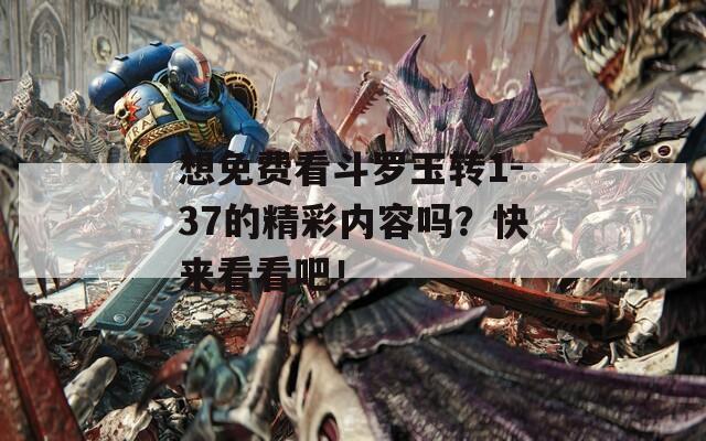 想免费看斗罗玉转1-37的精彩内容吗？快来看看吧！