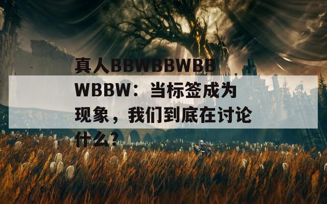 真人BBWBBWBBWBBW：当标签成为现象，我们到底在讨论什么？