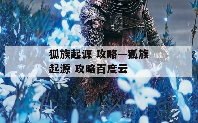 狐族起源 攻略—狐族起源 攻略百度云