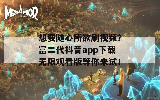 想要随心所欲刷视频？富二代抖音app下载无限观看版等你来试！