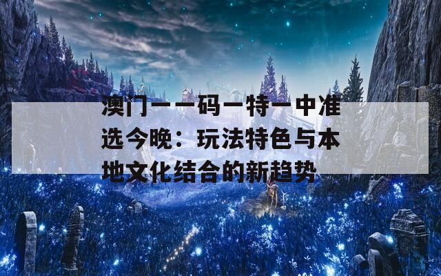 澳门一一码一特一中准选今晚：玩法特色与本地文化结合的新趋势