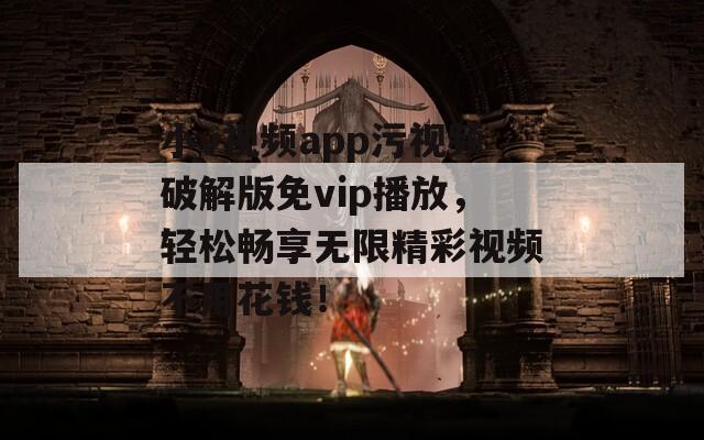 小v视频app污视频破解版免vip播放，轻松畅享无限精彩视频不用花钱！