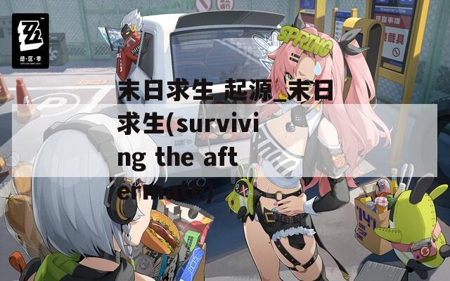 末日求生 起源_末日求生(surviving the aftermath)