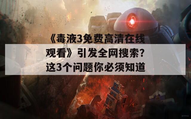 《毒液3免费高清在线观看》引发全网搜索？这3个问题你必须知道！