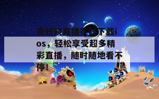 夜妖娆直播在线下载ios，轻松享受超多精彩直播，随时随地看不停！