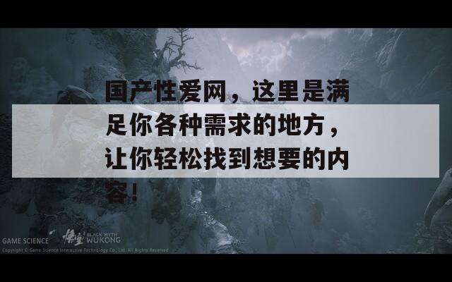 国产性爱网，这里是满足你各种需求的地方，让你轻松找到想要的内容！