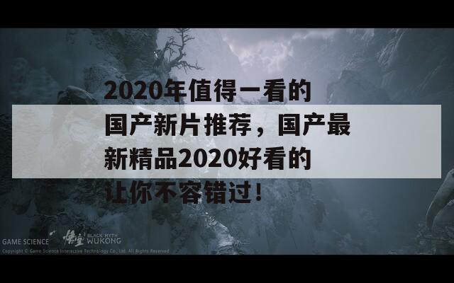 2020年值得一看的国产新片推荐，国产最新精品2020好看的让你不容错过！