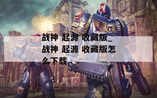 战神 起源 收藏版_战神 起源 收藏版怎么下载