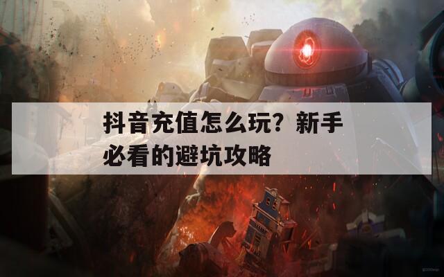 抖音充值怎么玩？新手必看的避坑攻略