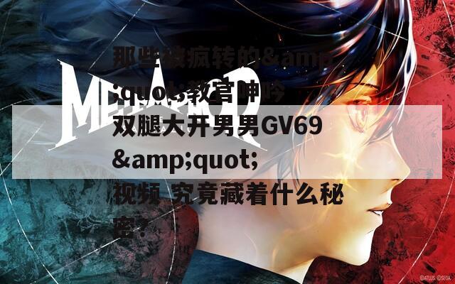 那些被疯转的&quot;教官呻吟双腿大开男男GV69&quot;视频 究竟藏着什么秘密？