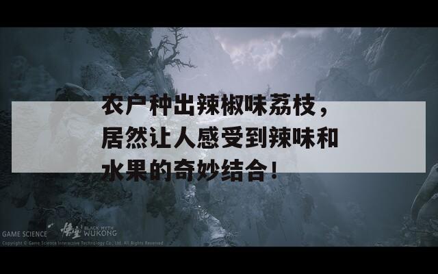 农户种出辣椒味荔枝，居然让人感受到辣味和水果的奇妙结合！