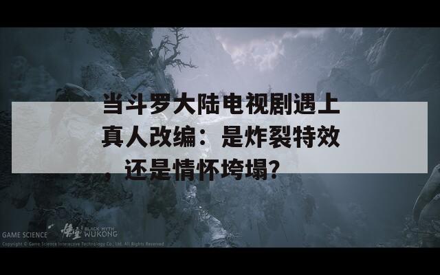 当斗罗大陆电视剧遇上真人改编：是炸裂特效，还是情怀垮塌？