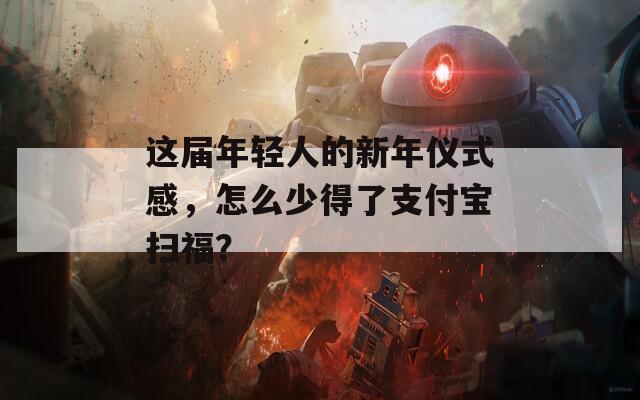 这届年轻人的新年仪式感，怎么少得了支付宝扫福？