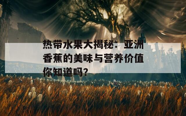 热带水果大揭秘：亚洲香蕉的美味与营养价值你知道吗？